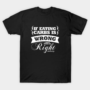 If Eating Carbs Is Wrong, I Don't Want To Be Right T-Shirt
